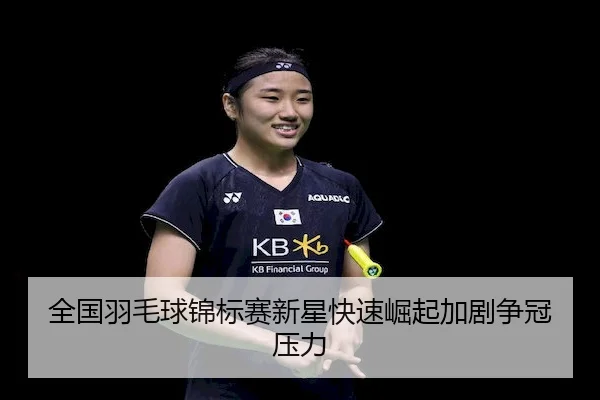 全国羽毛球锦标赛新星快速崛起加剧争冠压力（QYGSports）