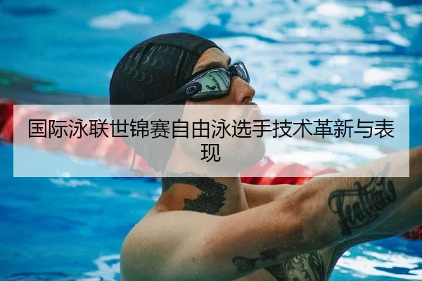 国际泳联世锦赛自由泳选手技术革新与表现